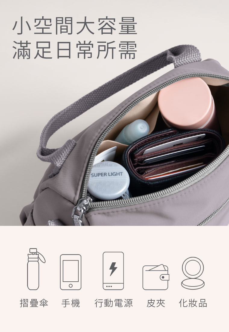 小巧包型，日常用品都能收。 拉開主袋，皮夾、手機、行動電源與補妝用品各就各位，摺疊傘也能依大小安排收納。寬底設計拓出實用空間，讓小包不只好看，也能帶齊出門常用的物品。  問：主袋有拉鍊嗎？答：有。主袋採拉鍊開合，日常放手機、皮夾等物品時收納更安心，也能減少走動時物品掉出的情況。
