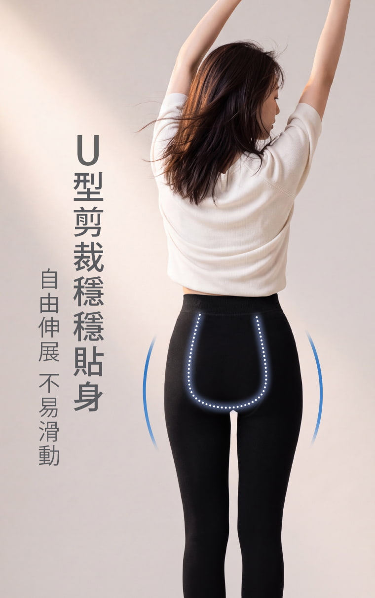 後側U型剪裁順著臀部線條包覆，讓褲襪更穩定貼身。久坐、彎腰或走動時較不易產生下滑與卡檔感。