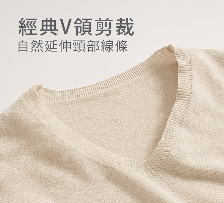 V字領口讓頸部自然露出，視覺上更顯修長。細緻羅紋沿著領緣勾勒出清楚線條，沒有多餘裝飾，也能穿出素色上衣的優雅。  問：V領會不會開得很低？答：不會，V領深度屬於日常好駕馭的設計，能展現頸部線條，又不會顯得過度低胸。