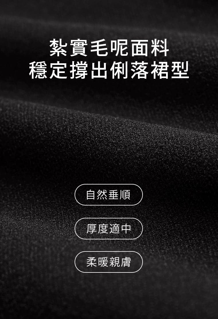 紮實毛呢質感，柔順垂墜不厚重。 材質為100%聚酯纖維製成，布面呈現細緻毛呢質感，兼具自然垂順、厚度適中與柔暖觸感。  問：毛呢摸起來會不會刺刺的？答：不會。布面呈現細緻毛呢質感，觸感柔順，不是粗硬或明顯刺膚的材質。